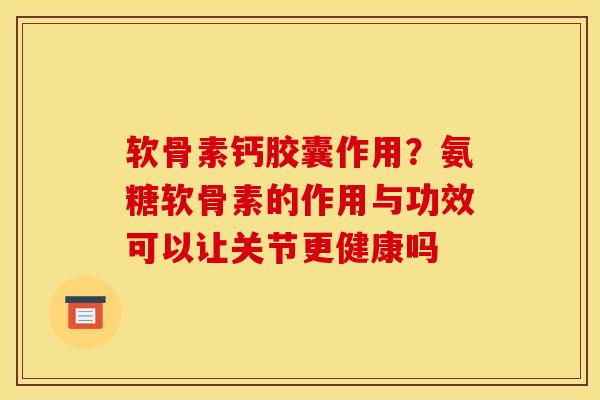 软骨素钙胶囊作用?氨糖软骨素的作用与功效可以让关节更健康吗 软骨素钙胶囊作用?氨糖软骨素的作用与功效可以让关节更健康吗