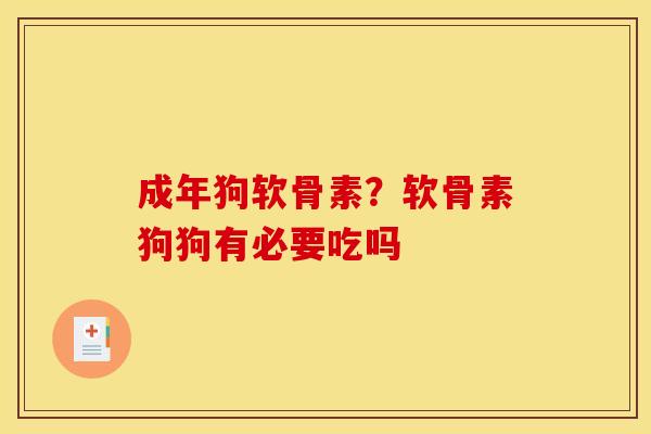 成年狗软骨素？软骨素狗狗有必要吃吗
