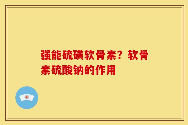 强能硫磺软骨素?软骨素硫酸钠的作用 强能硫磺软骨素?软骨素硫酸钠的作用