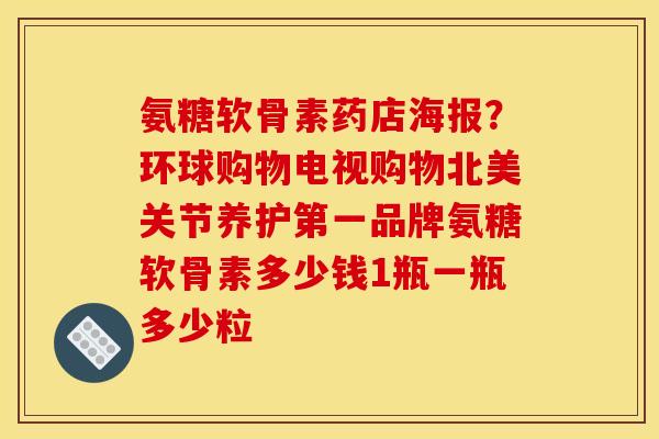氨糖软骨素药店海报?环球购物电视购物北美关节养护第一品牌氨糖软骨素多少钱1瓶一瓶多少粒 氨糖软骨素药店海报?环球购物电视购物北美关节养护第一品牌氨糖软骨素多少钱1瓶一瓶多少粒
