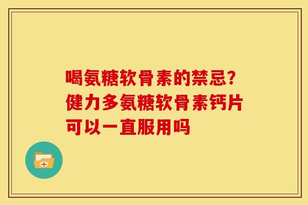 喝氨糖软骨素的禁忌?健力多氨糖软骨素钙片可以一直服用吗 喝氨糖软骨素的禁忌?健力多氨糖软骨素钙片可以一直服用吗