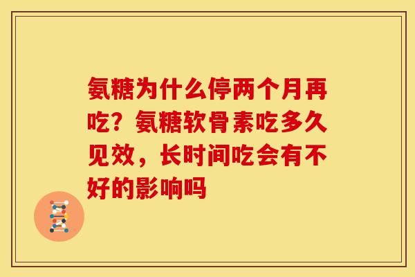 氨糖为什么停两个月再吃?氨糖软骨素吃多久见效,长时间吃会有不好的影响吗 氨糖为什么停两个月再吃?氨糖软骨素吃多久见效,长时间吃会有不好的影响吗