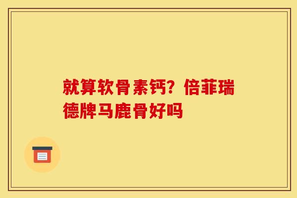 就算软骨素钙?倍菲瑞德牌马鹿骨好吗 就算软骨素钙?倍菲瑞德牌马鹿骨好吗