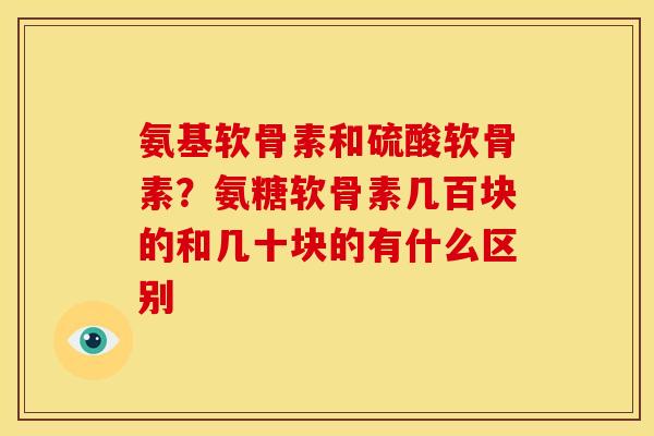 氨基软骨素和硫酸软骨素?氨糖软骨素几百块的和几十块的有什么区别 氨基软骨素和硫酸软骨素?氨糖软骨素几百块的和几十块的有什么区别