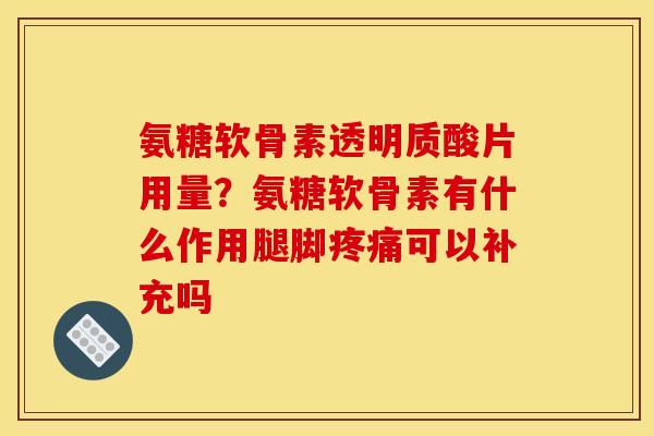 氨糖软骨素透明质酸片用量？氨糖软骨素有什么作用腿脚可以补充吗