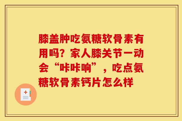 膝盖肿吃氨糖软骨素有用吗?家人膝关节一动会“咔咔响”,吃点氨糖软骨素钙片怎么样 膝盖肿吃氨糖软骨素有用吗?家人膝关节一动会“咔咔响”,吃点氨糖软骨素钙片怎么样