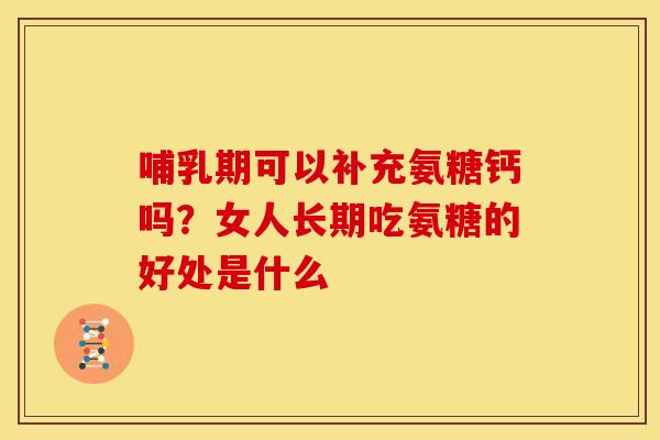 哺乳期可以补充氨糖钙吗?女人长期吃氨糖的好处是什么 哺乳期可以补充氨糖钙吗?女人长期吃氨糖的好处是什么