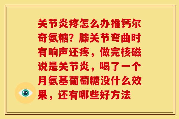 疼怎么办推钙尔奇氨糖?膝关节弯曲时有响声还疼,做完核磁说是,喝了一个月氨基葡萄糖没什么效果,还有哪些好方法 疼怎么办推钙尔奇氨糖?膝关节弯曲时有响声还疼,做完核磁说是,喝了一个月氨基葡萄糖没什么效果,还有哪些好方法