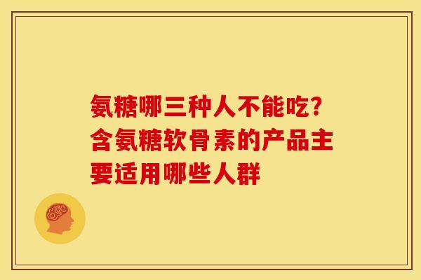 氨糖哪三种人不能吃?含氨糖软骨素的产品主要适用哪些人群 氨糖哪三种人不能吃?含氨糖软骨素的产品主要适用哪些人群
