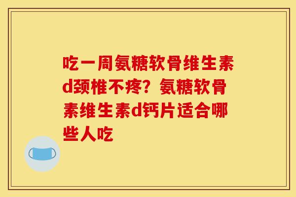 吃一周氨糖软骨维生素d颈椎不疼？氨糖软骨素维生素d钙片适合哪些人吃