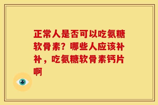 正常人是否可以吃氨糖软骨素?哪些人应该补补,吃氨糖软骨素钙片啊 正常人是否可以吃氨糖软骨素?哪些人应该补补,吃氨糖软骨素钙片啊