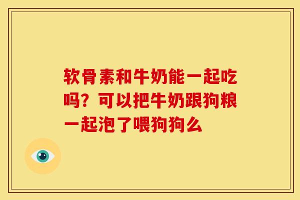 软骨素和牛奶能一起吃吗?可以把牛奶跟狗粮一起泡了喂狗狗么 软骨素和牛奶能一起吃吗?可以把牛奶跟狗粮一起泡了喂狗狗么