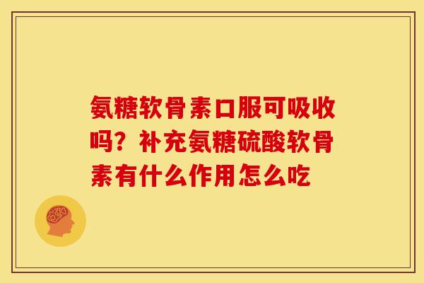 氨糖软骨素口服可吸收吗？补充氨糖硫酸软骨素有什么作用怎么吃