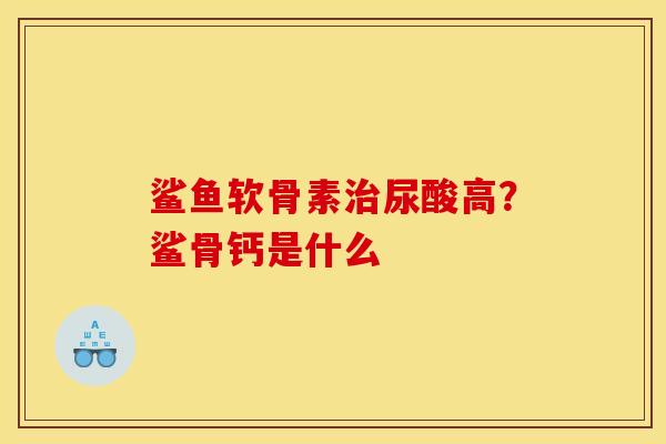 鲨鱼软骨素尿酸高?鲨骨钙是什么 鲨鱼软骨素尿酸高?鲨骨钙是什么