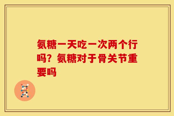 氨糖一天吃一次两个行吗？氨糖对于骨关节重要吗