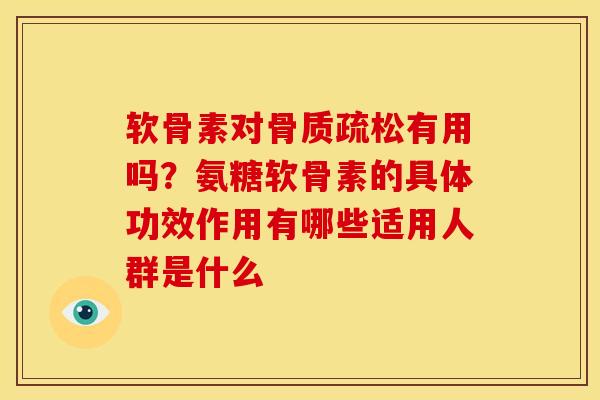 软骨素对有用吗?氨糖软骨素的具体功效作用有哪些适用人群是什么 软骨素对有用吗?氨糖软骨素的具体功效作用有哪些适用人群是什么