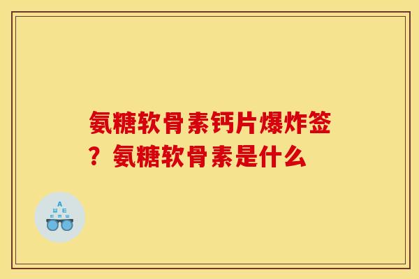 氨糖软骨素钙片爆炸签？氨糖软骨素是什么