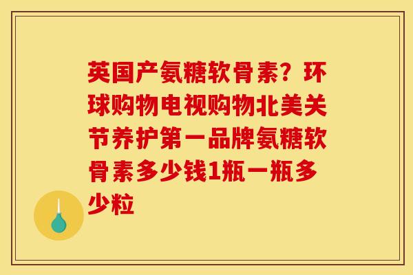 英国产氨糖软骨素？环球购物电视购物北美关节养护第一品牌氨糖软骨素多少钱1瓶一瓶多少粒