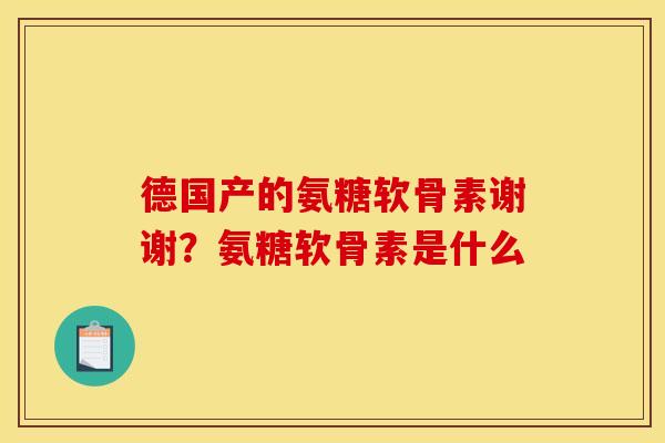 德国产的氨糖软骨素谢谢?氨糖软骨素是什么 德国产的氨糖软骨素谢谢?氨糖软骨素是什么