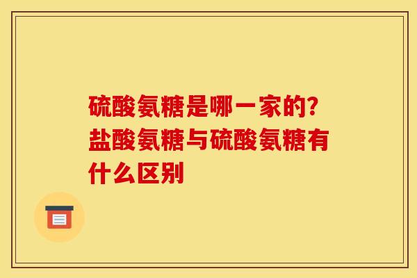 硫酸氨糖是哪一家的?盐酸氨糖与硫酸氨糖有什么区别 硫酸氨糖是哪一家的?盐酸氨糖与硫酸氨糖有什么区别