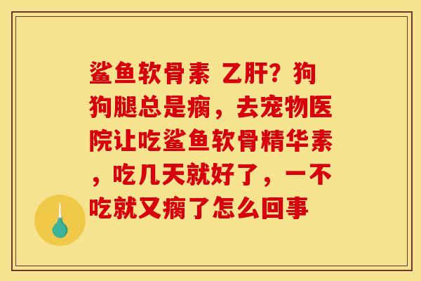 鲨鱼软骨素 ?狗狗腿总是瘸,去宠物医院让吃鲨鱼软骨精华素,吃几天就好了,一不吃就又瘸了怎么回事 鲨鱼软骨素 ?狗狗腿总是瘸,去宠物医院让吃鲨鱼软骨精华素,吃几天就好了,一不吃就又瘸了怎么回事