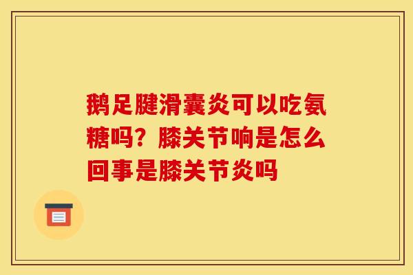 鹅足腱可以吃氨糖吗?膝关节响是怎么回事是膝吗 鹅足腱可以吃氨糖吗?膝关节响是怎么回事是膝吗