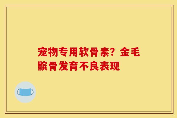 宠物专用软骨素?金毛髌骨发育不良表现 宠物专用软骨素?金毛髌骨发育不良表现