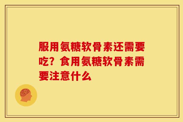服用氨糖软骨素还需要吃?食用氨糖软骨素需要注意什么 服用氨糖软骨素还需要吃?食用氨糖软骨素需要注意什么