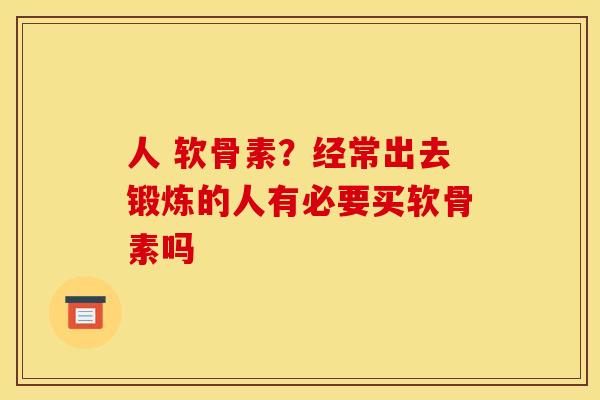 人 软骨素?经常出去锻炼的人有必要买软骨素吗 人 软骨素?经常出去锻炼的人有必要买软骨素吗