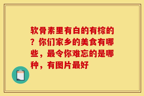 软骨素里有白的有棕的?你们家乡的美食有哪些,令你难忘的是哪种,有图片好 软骨素里有白的有棕的?你们家乡的美食有哪些,令你难忘的是哪种,有图片好
