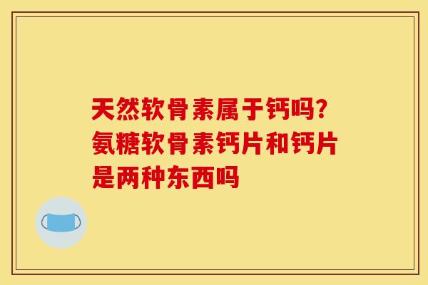 天然软骨素属于钙吗？氨糖软骨素钙片和钙片是两种东西吗