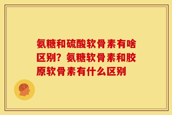 氨糖和硫酸软骨素有啥区别？氨糖软骨素和胶原软骨素有什么区别