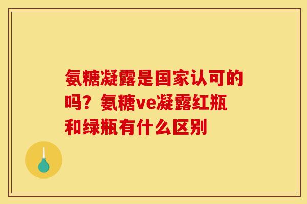 氨糖凝露是国家认可的吗？氨糖ve凝露红瓶和绿瓶有什么区别