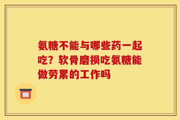 氨糖不能与哪些药一起吃?软骨磨损吃氨糖能做劳累的工作吗 氨糖不能与哪些药一起吃?软骨磨损吃氨糖能做劳累的工作吗