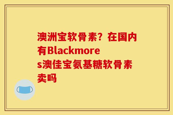 澳洲宝软骨素?在国内有Blackmores澳佳宝氨基糖软骨素卖吗 澳洲宝软骨素?在国内有Blackmores澳佳宝氨基糖软骨素卖吗