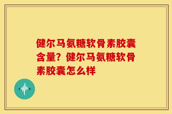 健尔马氨糖软骨素胶囊含量？健尔马氨糖软骨素胶囊怎么样