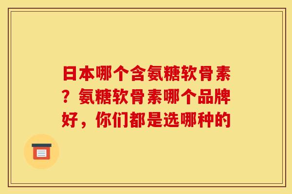 日本哪个含氨糖软骨素？氨糖软骨素哪个品牌好，你们都是选哪种的