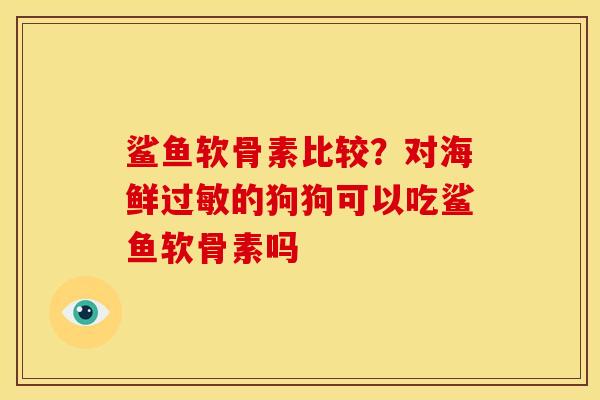 鲨鱼软骨素比较？对海鲜的狗狗可以吃鲨鱼软骨素吗