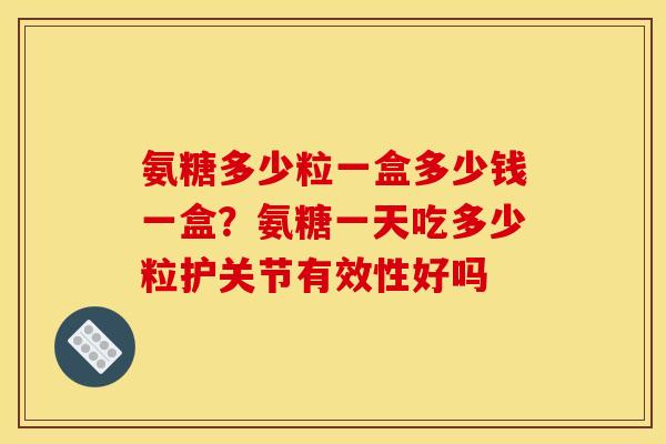 氨糖多少粒一盒多少钱一盒?氨糖一天吃多少粒护关节有效性好吗 氨糖多少粒一盒多少钱一盒?氨糖一天吃多少粒护关节有效性好吗