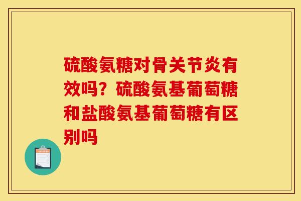 硫酸氨糖对骨有效吗？硫酸氨基葡萄糖和盐酸氨基葡萄糖有区别吗