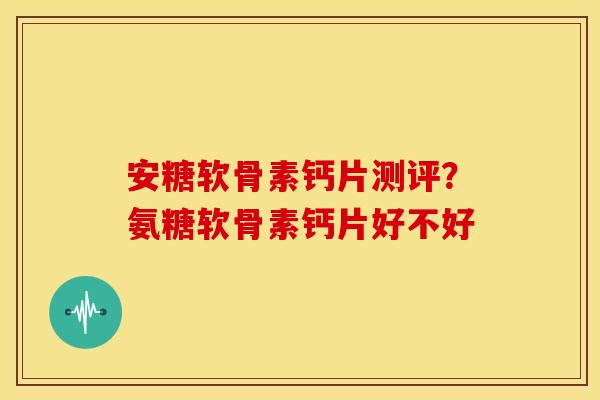 安糖软骨素钙片测评?氨糖软骨素钙片好不好 安糖软骨素钙片测评?氨糖软骨素钙片好不好