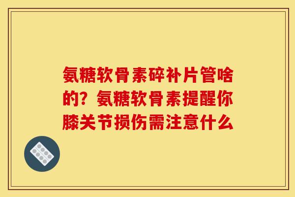 氨糖软骨素碎补片管啥的?氨糖软骨素提醒你膝关节损伤需注意什么 氨糖软骨素碎补片管啥的?氨糖软骨素提醒你膝关节损伤需注意什么