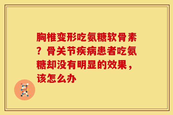 胸椎变形吃氨糖软骨素？骨关节患者吃氨糖却没有明显的效果，该怎么办