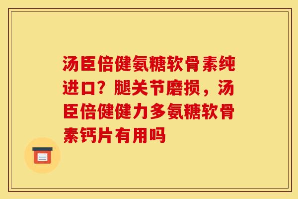 汤臣倍健氨糖软骨素纯进口?腿关节磨损,汤臣倍健健力多氨糖软骨素钙片有用吗 汤臣倍健氨糖软骨素纯进口?腿关节磨损,汤臣倍健健力多氨糖软骨素钙片有用吗