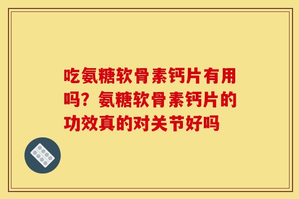 吃氨糖软骨素钙片有用吗?氨糖软骨素钙片的功效真的对关节好吗 吃氨糖软骨素钙片有用吗?氨糖软骨素钙片的功效真的对关节好吗
