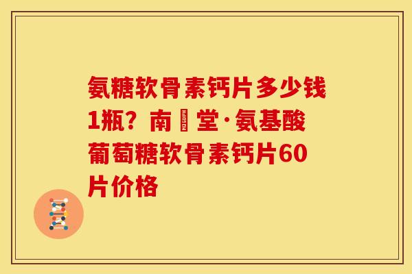 氨糖软骨素钙片多少钱1瓶？南雲堂·氨基酸葡萄糖软骨素钙片60片价格