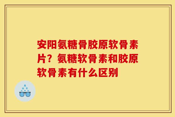 安阳氨糖骨胶原软骨素片？氨糖软骨素和胶原软骨素有什么区别