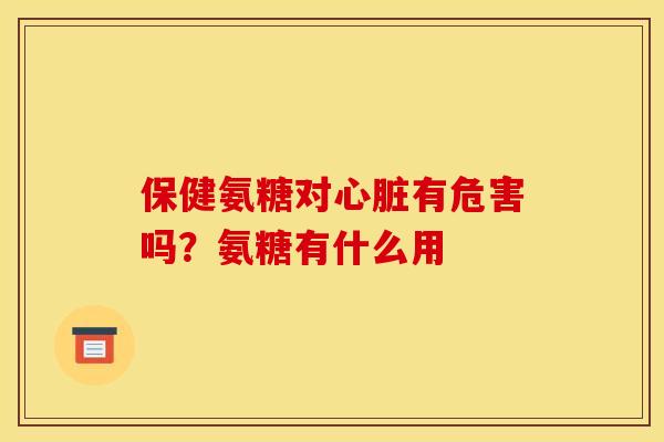 保健氨糖对有危害吗？氨糖有什么用