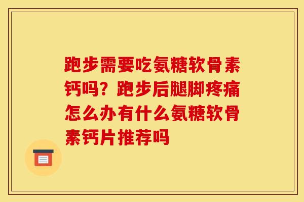 跑步需要吃氨糖软骨素钙吗？跑步后腿脚怎么办有什么氨糖软骨素钙片推荐吗