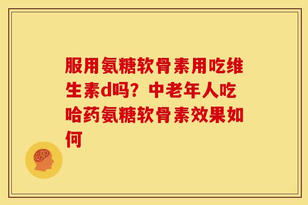 服用氨糖软骨素用吃维生素d吗?中老年人吃哈药氨糖软骨素效果如何 服用氨糖软骨素用吃维生素d吗?中老年人吃哈药氨糖软骨素效果如何